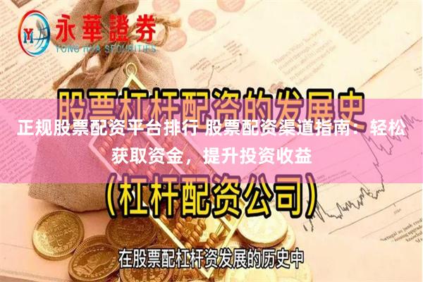 正规股票配资平台排行 股票配资渠道指南：轻松获取资金，提升投资收益