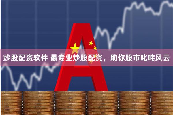炒股配资软件 最专业炒股配资，助你股市叱咤风云