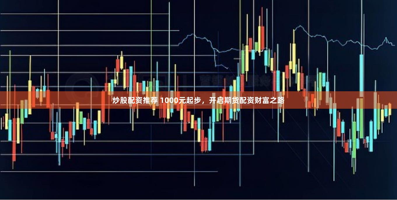 炒股配资推荐 1000元起步，开启期货配资财富之路