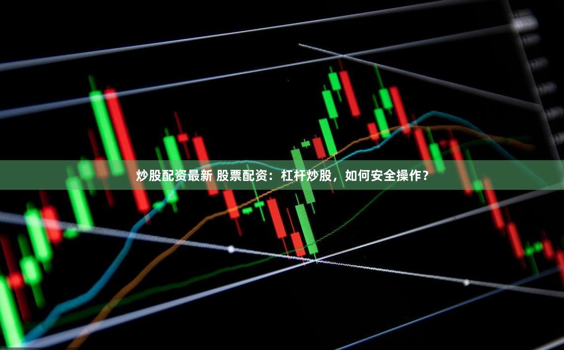 炒股配资最新 股票配资：杠杆炒股，如何安全操作？