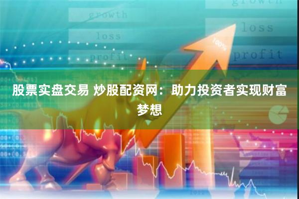 股票实盘交易 炒股配资网：助力投资者实现财富梦想