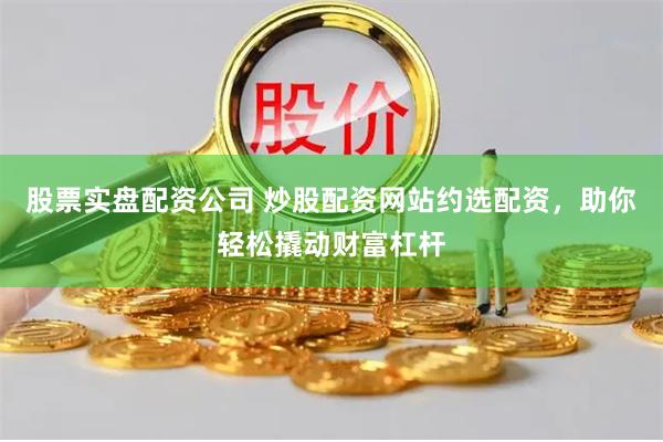 股票实盘配资公司 炒股配资网站约选配资，助你轻松撬动财富杠杆