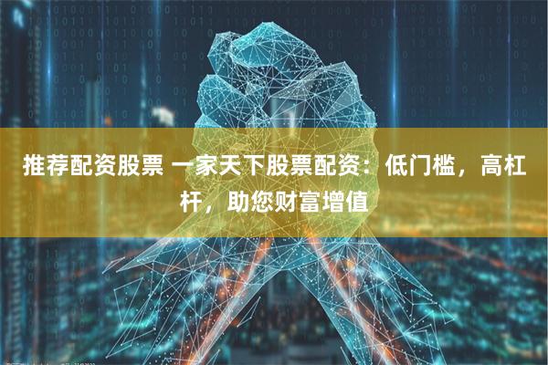 推荐配资股票 一家天下股票配资：低门槛，高杠杆，助您财富增值