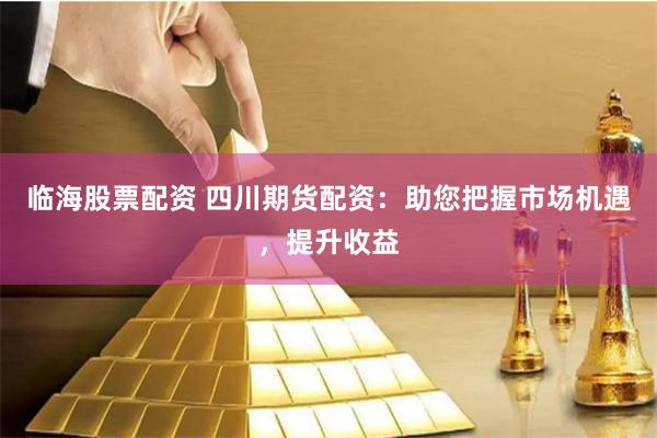 临海股票配资 四川期货配资：助您把握市场机遇，提升收益