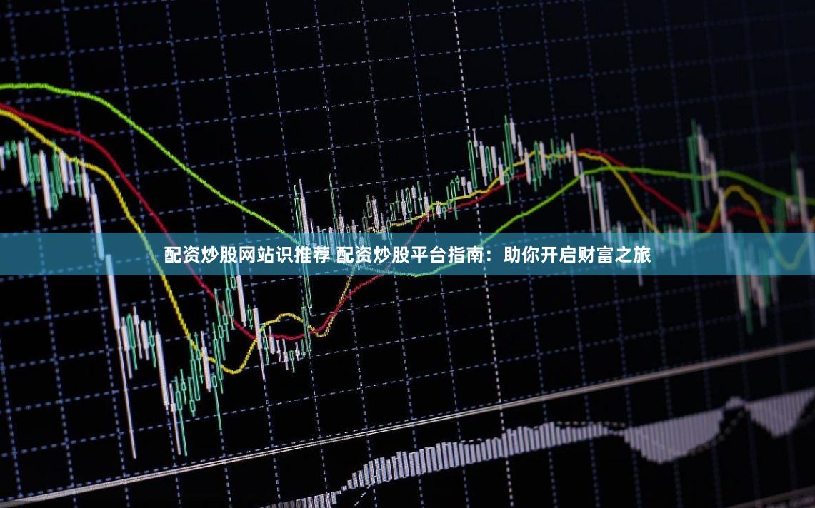 配资炒股网站识推荐 配资炒股平台指南：助你开启财富之旅