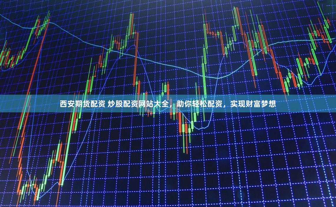 西安期货配资 炒股配资网站大全，助你轻松配资，实现财富梦想