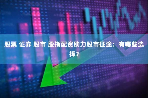 股票 证券 股市 股指配资助力股市征途：有哪些选择？