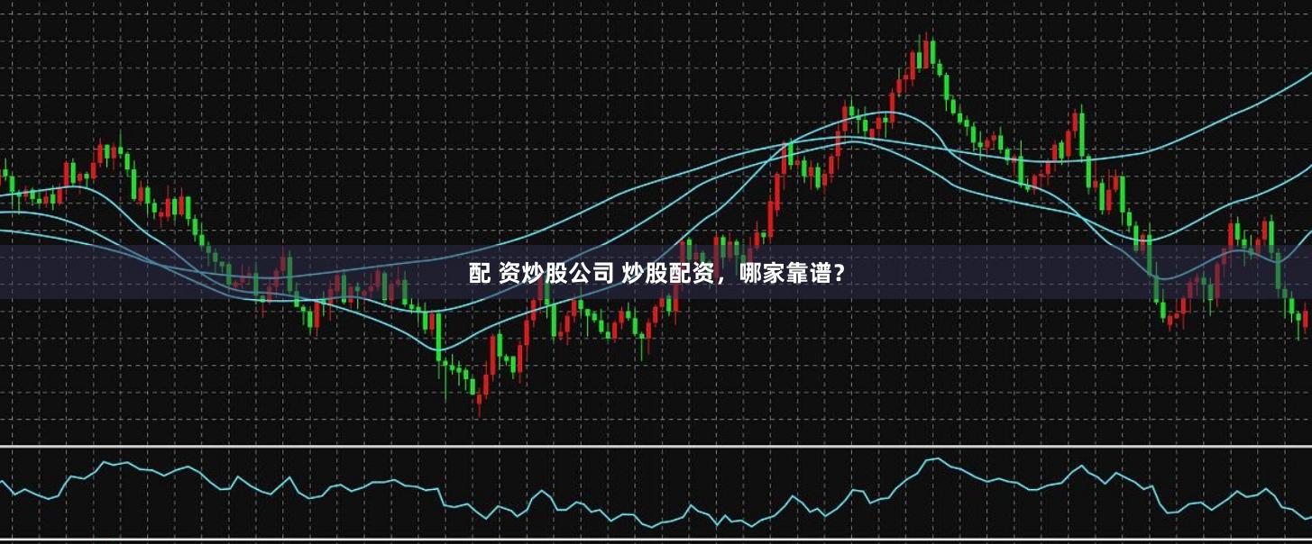 配 资炒股公司 炒股配资，哪家靠谱？