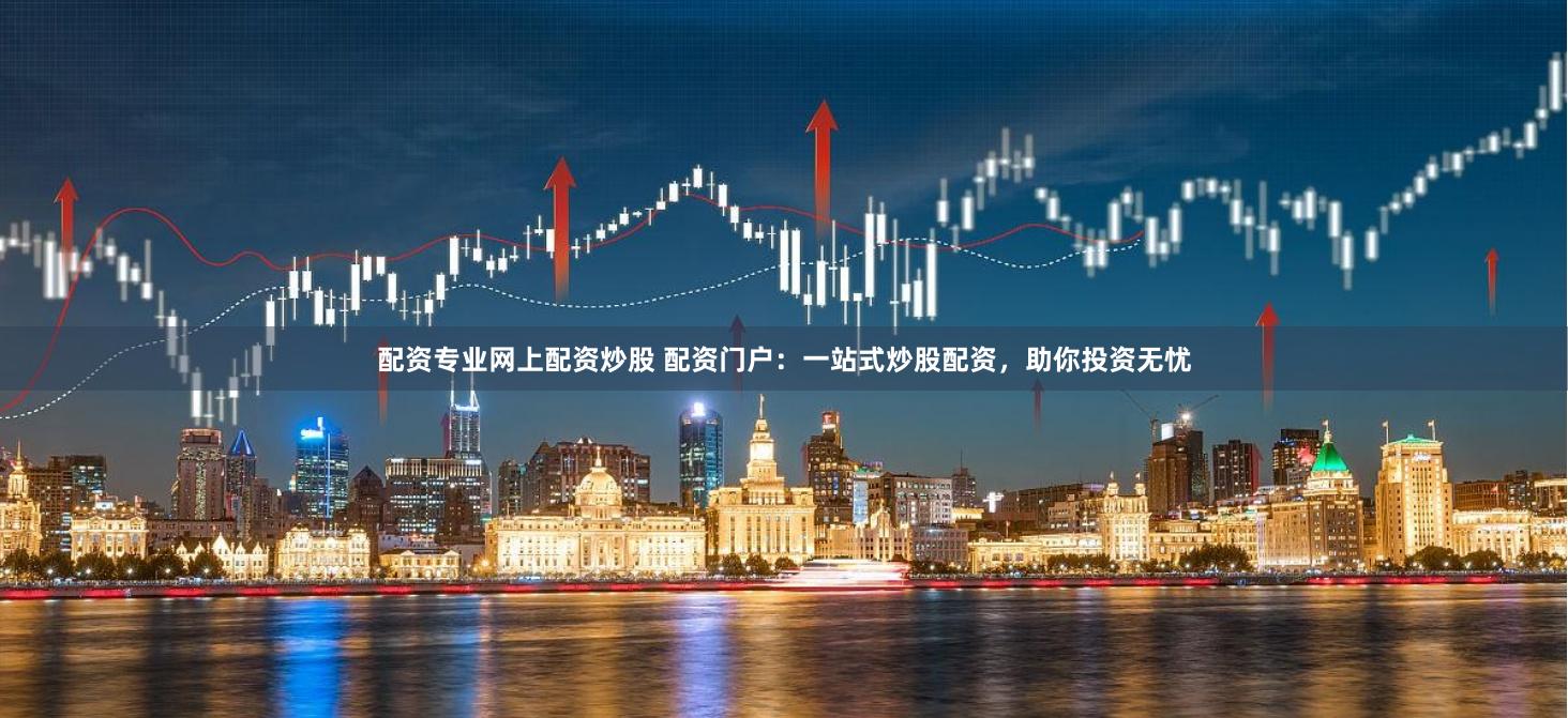 配资专业网上配资炒股 配资门户：一站式炒股配资，助你投资无忧