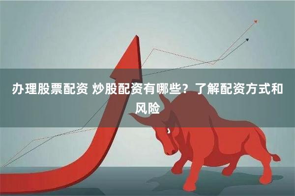 办理股票配资 炒股配资有哪些？了解配资方式和风险