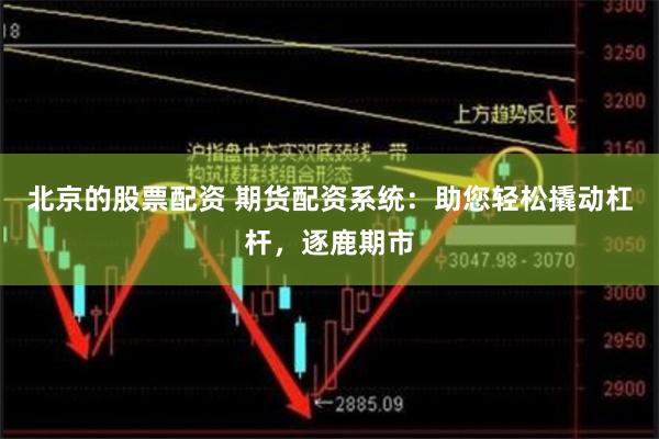 北京的股票配资 期货配资系统：助您轻松撬动杠杆，逐鹿期市