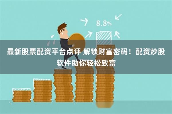 最新股票配资平台点评 解锁财富密码！配资炒股软件助你轻松致富