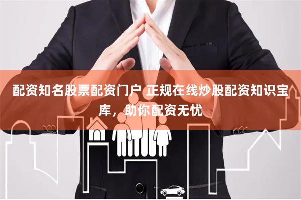 配资知名股票配资门户 正规在线炒股配资知识宝库，助你配资无忧