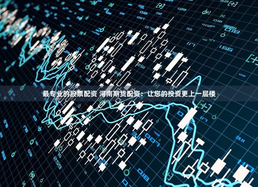 最专业的股票配资 河南期货配资：让您的投资更上一层楼