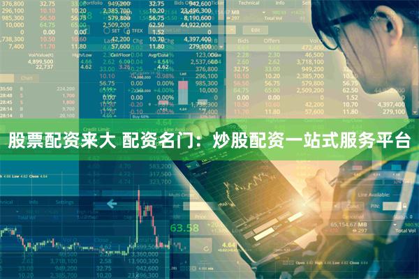 股票配资来大 配资名门：炒股配资一站式服务平台