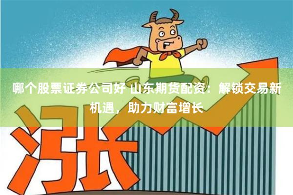 哪个股票证券公司好 山东期货配资：解锁交易新机遇，助力财富增长