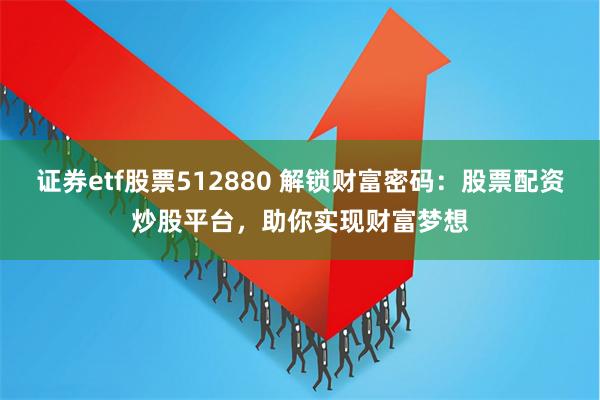 证券etf股票512880 解锁财富密码：股票配资炒股平台，助你实现财富梦想