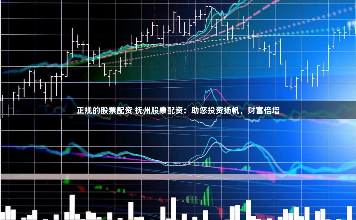 正规的股票配资 抚州股票配资：助您投资扬帆，财富倍增