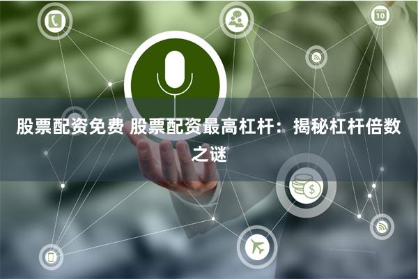 股票配资免费 股票配资最高杠杆：揭秘杠杆倍数之谜