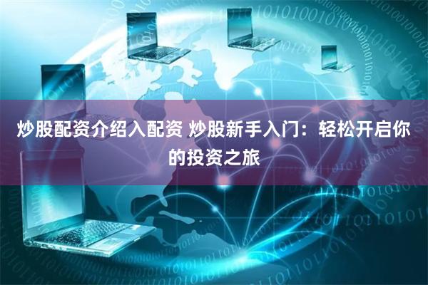 炒股配资介绍入配资 炒股新手入门：轻松开启你的投资之旅