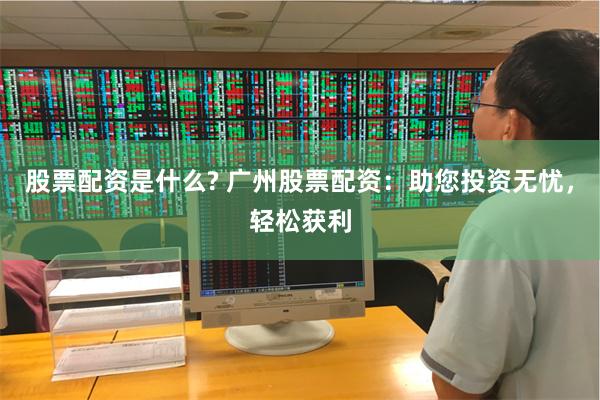 股票配资是什么? 广州股票配资：助您投资无忧，轻松获利