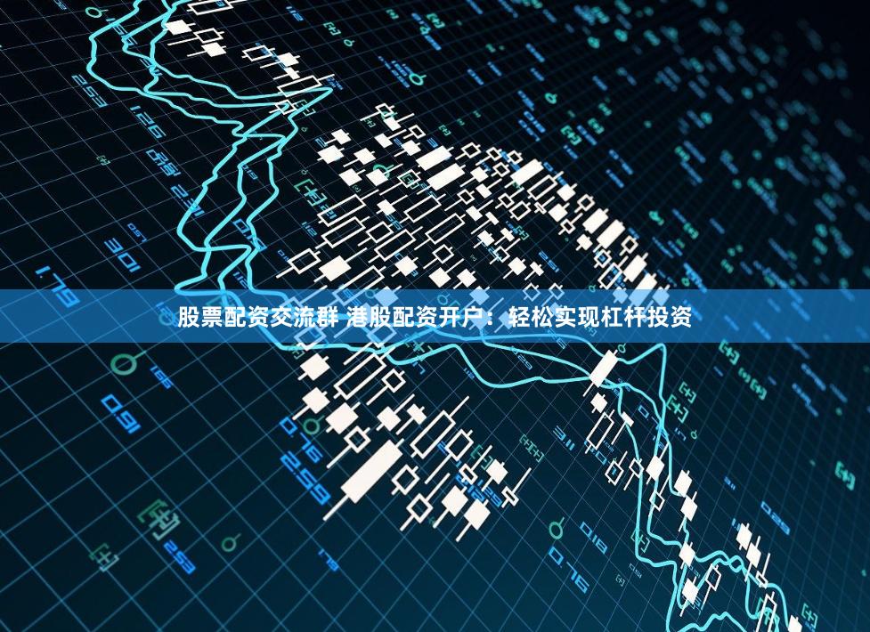 股票配资交流群 港股配资开户：轻松实现杠杆投资