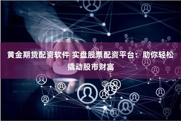 黄金期货配资软件 实盘股票配资平台：助你轻松撬动股市财富