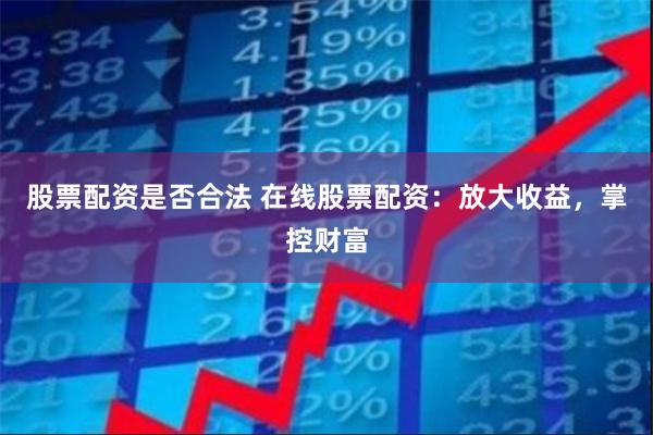 股票配资是否合法 在线股票配资：放大收益，掌控财富