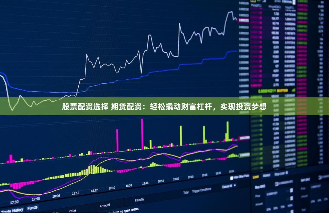股票配资选择 期货配资：轻松撬动财富杠杆，实现投资梦想