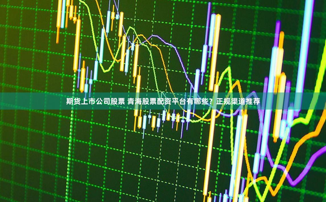 期货上市公司股票 青海股票配资平台有哪些？正规渠道推荐