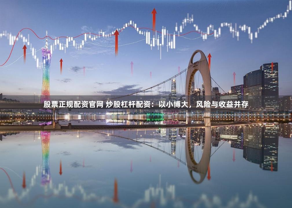 股票正规配资官网 炒股杠杆配资：以小博大，风险与收益并存