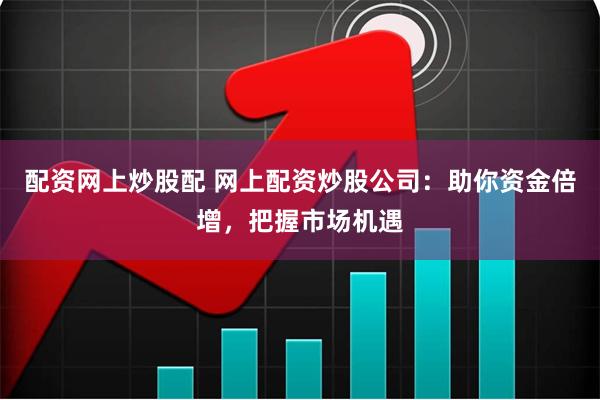配资网上炒股配 网上配资炒股公司：助你资金倍增，把握市场机遇