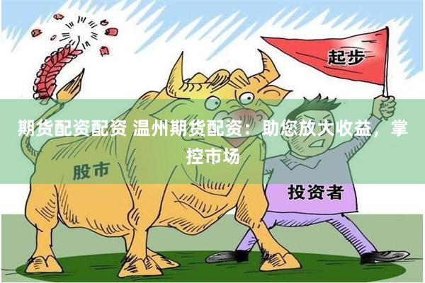 期货配资配资 温州期货配资：助您放大收益，掌控市场