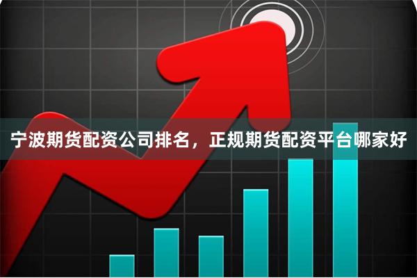 宁波期货配资公司排名，正规期货配资平台哪家好