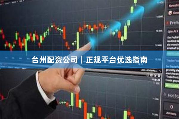 台州配资公司｜正规平台优选指南