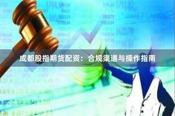 成都股指期货配资：合规渠道与操作指南