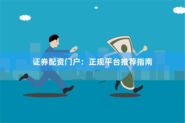证券配资门户：正规平台推荐指南