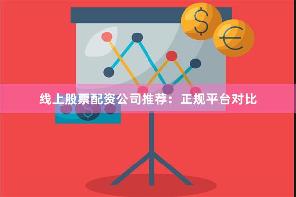 线上股票配资公司推荐：正规平台对比