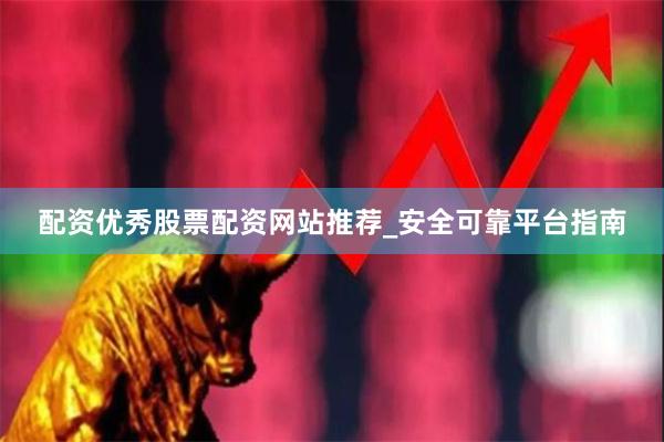 配资优秀股票配资网站推荐_安全可靠平台指南